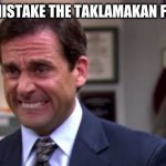 Michael Scott Upset | WHEN YOU MISTAKE THE TAKLAMAKAN FRO THE GOBI | image tagged in michael scott upset | made w/ Imgflip meme maker