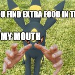 ur goin to brazil umbreon | WHEN YOU FIND EXTRA FOOD IN THE FRIDGE; MY MOUTH | image tagged in ur goin to brazil umbreon | made w/ Imgflip meme maker