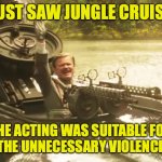 hallöchen jungle cruise | JUST SAW JUNGLE CRUISE; THE ACTING WAS SUITABLE FOR CHILDREN. THE UNNECESSARY VIOLENCE WAS NOT. | image tagged in hall chen jungle cruise | made w/ Imgflip meme maker