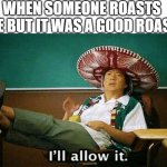 Ill allow it | WHEN SOMEONE ROASTS ME BUT IT WAS A GOOD ROAST | image tagged in ill allow it | made w/ Imgflip meme maker