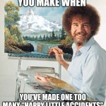 Bob Ross Meme | THE FACE YOU MAKE WHEN YOU'VE MADE ONE TOO MANY "HAPPY LITTLE ACCIDENTS" AND HAVE TO START OVER | image tagged in bob ross meme | made w/ Imgflip meme maker