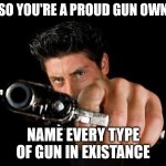 Gun meme | OH, SO YOU'RE A PROUD GUN OWNER? NAME EVERY TYPE OF GUN IN EXISTANCE | image tagged in guy with gun | made w/ Imgflip meme maker