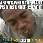 True tho | PARENTS WHEN THE WAITER SAYS KIDS UNDER 12 EAT FREE; ELEVEN | image tagged in i said we ____ today | made w/ Imgflip meme maker