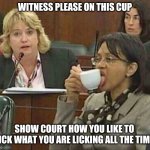 licking coffee cup | WITNESS PLEASE ON THIS CUP; SHOW COURT HOW YOU LIKE TO LICK WHAT YOU ARE LICKING ALL THE TIME | image tagged in licking coffee cup | made w/ Imgflip meme maker