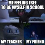 Toothless thumbs up | ME FEELING FREE TO BE MYSELF IN SCHOOL; MY TEACHER      MY FRIEND | image tagged in toothless thumbs up | made w/ Imgflip meme maker