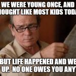 no country for old men tommy lee jones 2 | WE WERE YOUNG ONCE, AND THOUGHT LIKE MOST KIDS TODAY; BUT LIFE HAPPENED AND WE GREW UP.  NO ONE OWES YOU ANYTHING | image tagged in no country for old men tommy lee jones 2 | made w/ Imgflip meme maker