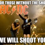 FOR THOSE W/O DA SHOT | FOR THOSE WITHOUT THE SHOT; WE WILL SHOOT YOU | image tagged in acdc | made w/ Imgflip meme maker