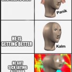 Panik Kalm Angery | YOU HEAR YOUR BROTHER IS SICK; HE IS GETTING BETTER; HE GOT SICK EATING ALL YOUR HALLOWEEN CANDY | image tagged in panik kalm angery | made w/ Imgflip meme maker