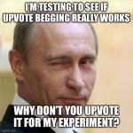 Haha | I’M TESTING TO SEE IF UPVOTE BEGGING REALLY WORKS; WHY DON’T YOU UPVOTE IT FOR MY EXPERIMENT? | image tagged in putin winking,funny,memes,upvote begging,putin,vladimir putin | made w/ Imgflip meme maker