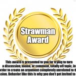 Stop trying to change the subject | Strawman Award; This award is presented to you for trying to turn a discussion, meme, or comment, totally off topic, in order to create an argument completely unrelated to the discussion. Behavior like this is why you don't get invited to parties. | image tagged in award,strawman,shutup | made w/ Imgflip meme maker
