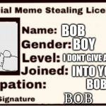 Bob | BOB; BOY; I DONT GIVE A FRICK; INTO YO MOM; BOB; BOB | image tagged in meme stealing lisence 2 0 | made w/ Imgflip meme maker