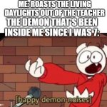 if you don't know who this youtuber is, then you can go die in a hole | ME: ROASTS THE LIVING DAYLIGHTS OUT OF THE TEACHER; THE DEMON THAT'S BEEN INSIDE ME SINCE I WAS 7: | image tagged in somethingelseyt happy demon noises | made w/ Imgflip meme maker