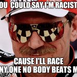dale earnhardt | YOU  COULD SAY I'M RACIST? CAUSE I'LL RACE ANY ONE NO BODY BEATS ME | image tagged in dale earnhardt | made w/ Imgflip meme maker