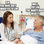 Doctor with patient | SIR,
YOU HAVE ONLY
17 MINUTES TO LIVE; WELL,
PUT ON
THE ABBEY ROAD
MEDLEY | image tagged in doctor with patient | made w/ Imgflip meme maker