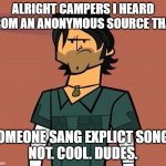 Alright Campers... | ALRIGHT CAMPERS I HEARD FROM AN ANONYMOUS SOURCE THAT; SOMEONE SANG EXPLICT SONGS
NOT. COOL. DUDES. | image tagged in alright campers | made w/ Imgflip meme maker