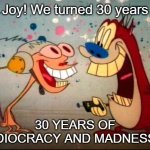 Happy Happy Joy joy Birthyday, Ren and Stimpy | Oh Joy! We turned 30 years old; 30 YEARS OF EEDIOCRACY AND MADNESS :D | image tagged in oh joy ren and stimpy | made w/ Imgflip meme maker