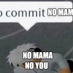 commit no mama | NO MAMA; NO MAMA; NO YOU | image tagged in go commit die blank | made w/ Imgflip meme maker