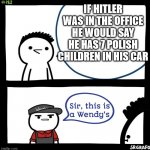 just watch drew durnil | IF HITLER WAS IN THE OFFICE HE WOULD SAY HE HAS 7 POLISH CHILDREN IN HIS CAR | image tagged in sir this is a wendy's | made w/ Imgflip meme maker