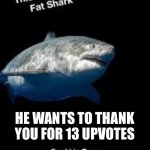 Thanks | HE WANTS TO THANK YOU FOR 13 UPVOTES; HE WILL BE BACK WHEN I REACH 50 | image tagged in terry the fat shark | made w/ Imgflip meme maker