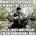 Force Multiplier - PowerPoint Man! | WHAT ARE YOU A NINJA?  I'M WHAT THE TIER 1 GUYS; CALL A FORCE MULTIPLIER!  I'M THE POWERPOINT MAN! | image tagged in military meme | made w/ Imgflip meme maker