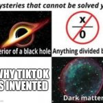 Why is Tiktok invented?!?! | WHY TIKTOK IS INVENTED | image tagged in mysteries that cannot be solved yet,tiktok,tiktok sucks,zero,black hole,dark | made w/ Imgflip meme maker