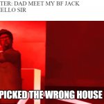 YOU PICKED THE WRONG HOUSE FOOL | DAUGHTER: DAD MEET MY BF JACK
JACK: HELLO SIR
DAD:; YOU PICKED THE WRONG HOUSE FOOL | image tagged in you picked the wrong house fool | made w/ Imgflip meme maker