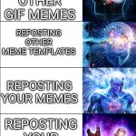 Repost | REPOSTING OTHER MEMES; REPOSTING OTHER GIF MEMES; REPOSTING OTHER MEME TEMPLATES; REPOSTING YOUR MEMES; REPOSTING YOUR GIF MEMES; REPOSTING YOUR MEME TEMPLATES | image tagged in expanding brain 6 panel,repost,expanding brain,brain,reposting my own,eye pupil expand | made w/ Imgflip meme maker