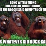 Kid Stronk | BONG WITH A THONG
ORANGUTAN, BIGGIE BIGGIE,
TIDDIES HAD THE BOOGIE SAID DUMP TRUCK THE WOOKIE... OR WHATEVER KID ROCK SAID | image tagged in laughing orangutans,kid rock,stronks,misheard lyrics | made w/ Imgflip meme maker