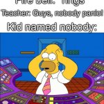 Homer Panic | Fire bell: *rings*; Teacher: Guys, nobody panic! Kid named nobody: | image tagged in homer panic | made w/ Imgflip meme maker