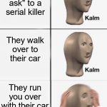 Why would you even insult a serial killer | You say, "I didn't ask" to a serial killer; They walk over to their car; They run you over with their car | image tagged in kalm kalm panik | made w/ Imgflip meme maker