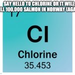 SAY HELLO TO THE CHLORINE. | SAY HELLO TO CHLORINE OR IT WILL KILL 100,000 SALMON IN NORWAY (AGAIN) | image tagged in chlorine,salmon,why hello there,chemicals,chemistry,memes | made w/ Imgflip meme maker