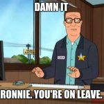 Hank Hill Propane | DAMN IT; RONNIE. YOU'RE ON LEAVE. | image tagged in hank hill propane | made w/ Imgflip meme maker