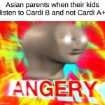 how could you!? | Asian parents when their kids listen to Cardi B and not Cardi A+ | image tagged in angry meme man | made w/ Imgflip meme maker