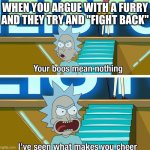 Rick and Morty your boos mean nothing | WHEN YOU ARGUE WITH A FURRY AND THEY TRY AND "FIGHT BACK" | image tagged in rick and morty your boos mean nothing | made w/ Imgflip meme maker