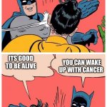 sorry the only one i could find just read robin's text in each box then batmans | LIFE IS A WONDER; WELL NEVER KNOW THE ANSWER; NATURE IS A MIRACLE; NATURAL DISASTERS; YOU CAN WAKE UP WITH CANCER; ITS GOOD TO BE ALIVE; HEALTHY PEOPLE STILL GET CANCER; BUT I'M HEALTHY | image tagged in batman slaps robin again and again | made w/ Imgflip meme maker