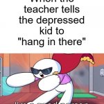 Seriously tho, people should stop using this phrase | When the teacher tells the depressed kid to "hang in there" | image tagged in theodd1sout,teachers,depressed,school,funny,memes | made w/ Imgflip meme maker
