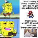 Spongebob money | "Mom can I buy this $60.00 Nintendo Switch game that I'm gonna play and enjoy for life?"; Mom buying an $800.00 wedding dress shes only gonna wear once | image tagged in spongebob money,memes,funny,gaming,nintendo,memes of your parents | made w/ Imgflip meme maker