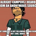 Alright Campers... | ALRIGHT CAMPERS I HEARD FROM AN ANONYMOUS SOURCE; THAT SOMEONE IS NOT FOLLOWING HUMAN RIGHTS
NOT. COOL. DUDES. | image tagged in alright campers | made w/ Imgflip meme maker