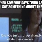 Aliens Did IQ drop while I was away DarthBearT-101 | ME WHEN SOMEONE SAYS "WHO ASKED" WHEN I SAY SOMETHING ABOUT THE MEME | image tagged in aliens did iq drop while i was away,stupid people | made w/ Imgflip meme maker