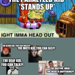 What The heck? | THE PARALYZED KID 
*STANDS UP*; THE BLIND KID. YOU CAN WALK?! THE MUTE KID. YOU CAN SEE?! THE DEAF KID. YOU CAN TALK?! THE DOCTOR. WHAT THE HECK IS HAPPENING?! | image tagged in aight ima head out,blind,deaf,mute,doctor | made w/ Imgflip meme maker