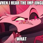 imp jingle | WHEN I HEAR THE IMP JINGLE; WHAT | image tagged in hazbin hotel angel dust | made w/ Imgflip meme maker