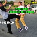 Kicked in ze nuts | ANTI-VAXXER; PEOPLE WHO RIDICULED ANTI-VAXERS; COVID-19 VACCINE | image tagged in kicked in ze nuts | made w/ Imgflip meme maker