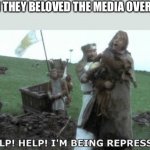Help! Help! I’m being repressed! | WHEN THEY BELOVED THE MEDIA OVER FACTS | image tagged in help help i m being repressed | made w/ Imgflip meme maker