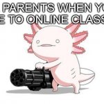 your parents in a nutshell | YOUR PARENTS WHEN YOU'RE LATE TO ONLINE CLASSES: | image tagged in axolotl gun,in a nutshell,school memes,oh wow are you actually reading these tags | made w/ Imgflip meme maker