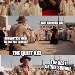 Indiana Jones Shoots Guy With Sword | THAT ANNOYING KID; THAT ANNOYING KID; THE QUIET KID WHEN HE HAS HAD ENOUGH; THE QUIET KID; THE REST OF THE SCHOOL | image tagged in indiana jones shoots guy with sword | made w/ Imgflip meme maker