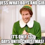 Buddy the Elf | GUESS WHAT BOYS AND GIRLS; IT'S ONLY 133 DAYS UNTIL CHRISTMAS! | image tagged in buddy the elf | made w/ Imgflip meme maker