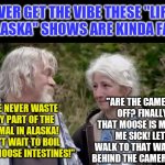 Do people know Alaskans do not live a 17th century lifestyle in the middle of nowhere??? | EVER GET THE VIBE THESE "LIFE IN ALASKA" SHOWS ARE KINDA FAKE? "ARE THE CAMERAS OFF? FINALLY! THAT MOOSE IS MAKING ME SICK! LET'S WALK TO THAT WALMART BEHIND THE CAMERAMAN."; "WE NEVER WASTE ANY PART OF THE ANIMAL IN ALASKA! CAN'T WAIT TO BOIL THESE MOOSE INTESTINES!" | image tagged in alaskan bush family liars,alaska,expectation vs reality,fake people | made w/ Imgflip meme maker