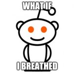 Reddit | WHAT IF; I BREATHED | image tagged in reddit | made w/ Imgflip meme maker
