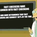 As a matter of fact | FACT CHECKERS HAVE LOOKED INTO FACT CHECKERS; AND HAVE DETERMINED THAT FACT CHECKERS ARE CORRECT 107% OF THE TIME | image tagged in professor farnsworth presentation | made w/ Imgflip meme maker