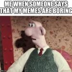 lol | ME WHEN SOMEONE SAYS THAT MY MEMES ARE BORING | image tagged in surprised wallace | made w/ Imgflip meme maker